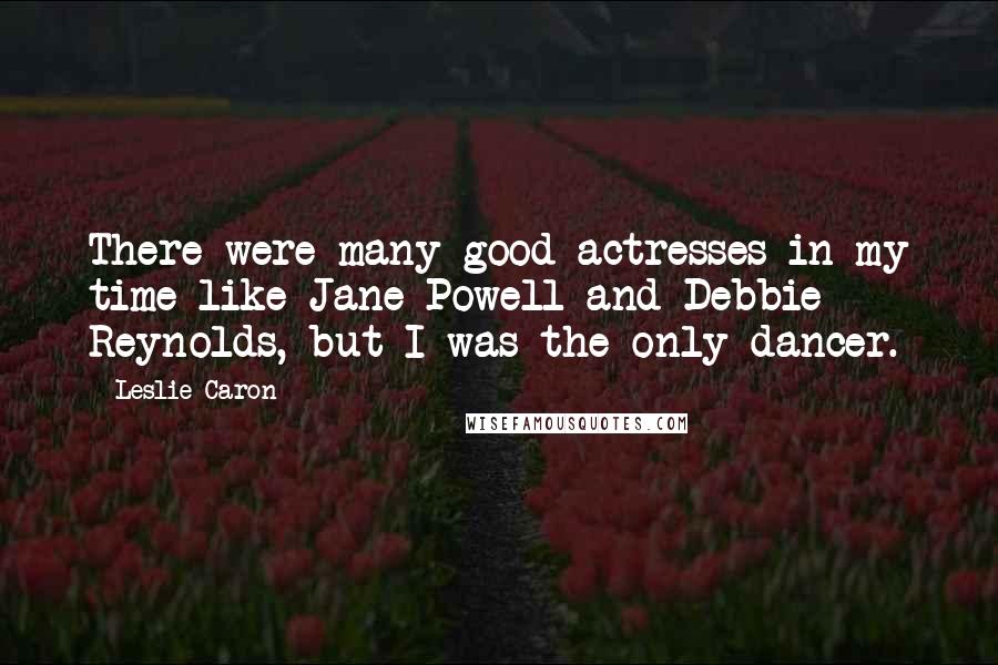 Leslie Caron Quotes: There were many good actresses in my time like Jane Powell and Debbie Reynolds, but I was the only dancer.