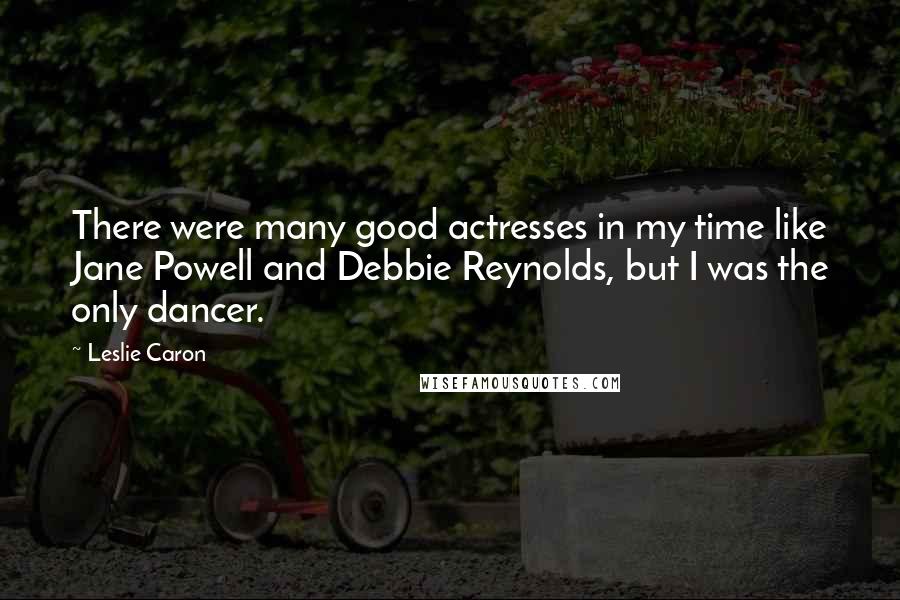 Leslie Caron Quotes: There were many good actresses in my time like Jane Powell and Debbie Reynolds, but I was the only dancer.