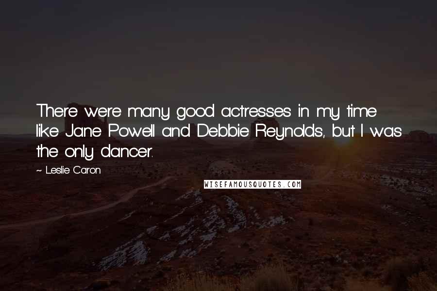 Leslie Caron Quotes: There were many good actresses in my time like Jane Powell and Debbie Reynolds, but I was the only dancer.