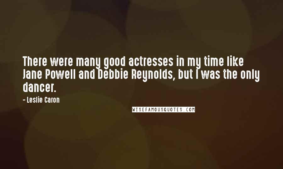 Leslie Caron Quotes: There were many good actresses in my time like Jane Powell and Debbie Reynolds, but I was the only dancer.