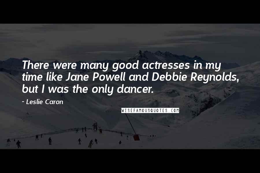 Leslie Caron Quotes: There were many good actresses in my time like Jane Powell and Debbie Reynolds, but I was the only dancer.