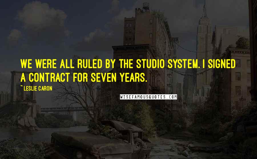 Leslie Caron Quotes: We were all ruled by the studio system. I signed a contract for seven years.