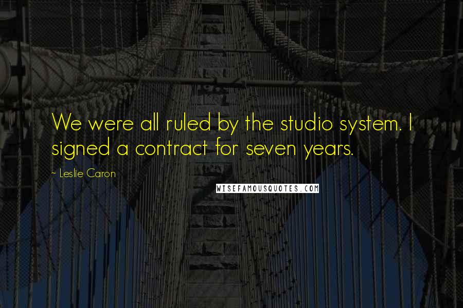 Leslie Caron Quotes: We were all ruled by the studio system. I signed a contract for seven years.