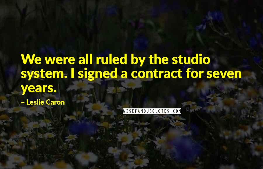 Leslie Caron Quotes: We were all ruled by the studio system. I signed a contract for seven years.