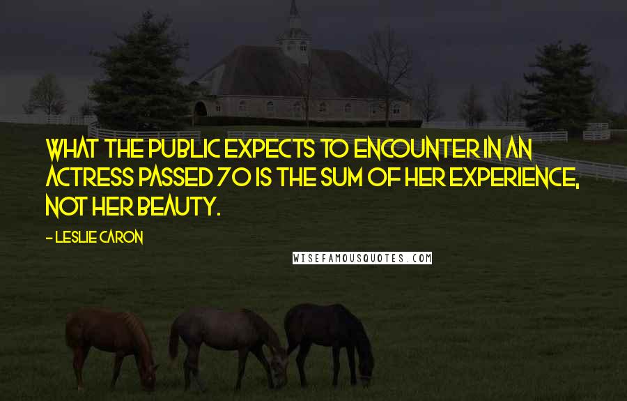 Leslie Caron Quotes: What the public expects to encounter in an actress passed 70 is the sum of her experience, not her beauty.