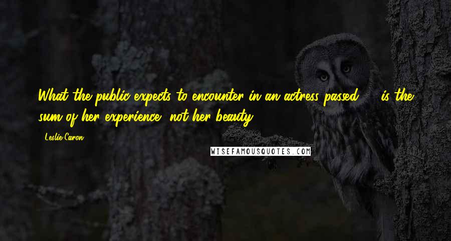 Leslie Caron Quotes: What the public expects to encounter in an actress passed 70 is the sum of her experience, not her beauty.