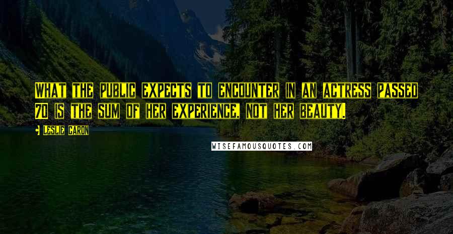 Leslie Caron Quotes: What the public expects to encounter in an actress passed 70 is the sum of her experience, not her beauty.
