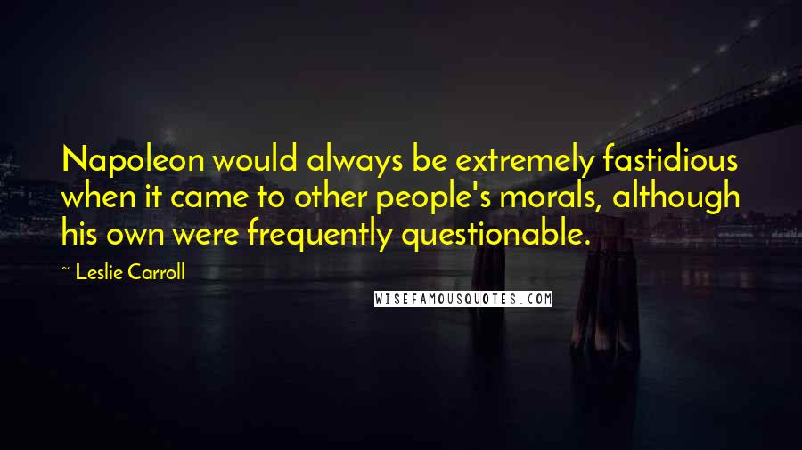 Leslie Carroll Quotes: Napoleon would always be extremely fastidious when it came to other people's morals, although his own were frequently questionable.