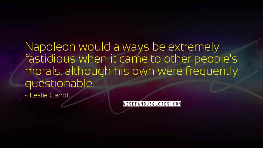 Leslie Carroll Quotes: Napoleon would always be extremely fastidious when it came to other people's morals, although his own were frequently questionable.