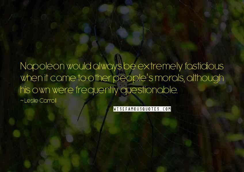 Leslie Carroll Quotes: Napoleon would always be extremely fastidious when it came to other people's morals, although his own were frequently questionable.