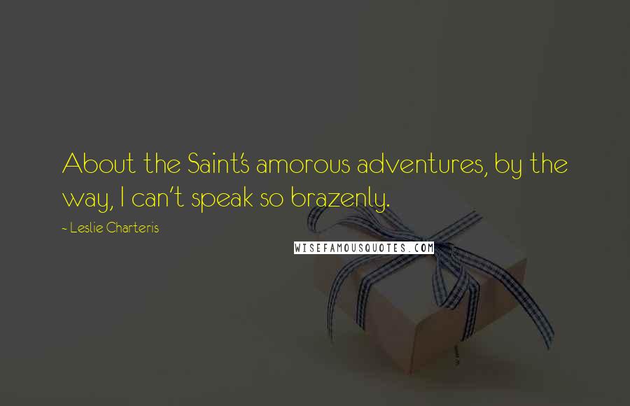 Leslie Charteris Quotes: About the Saint's amorous adventures, by the way, I can't speak so brazenly.