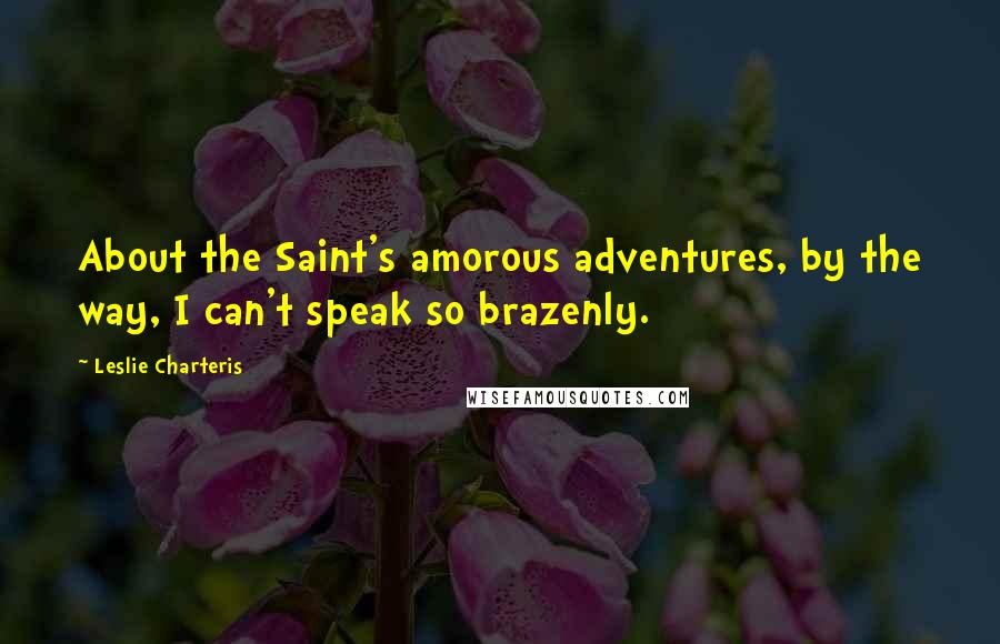 Leslie Charteris Quotes: About the Saint's amorous adventures, by the way, I can't speak so brazenly.