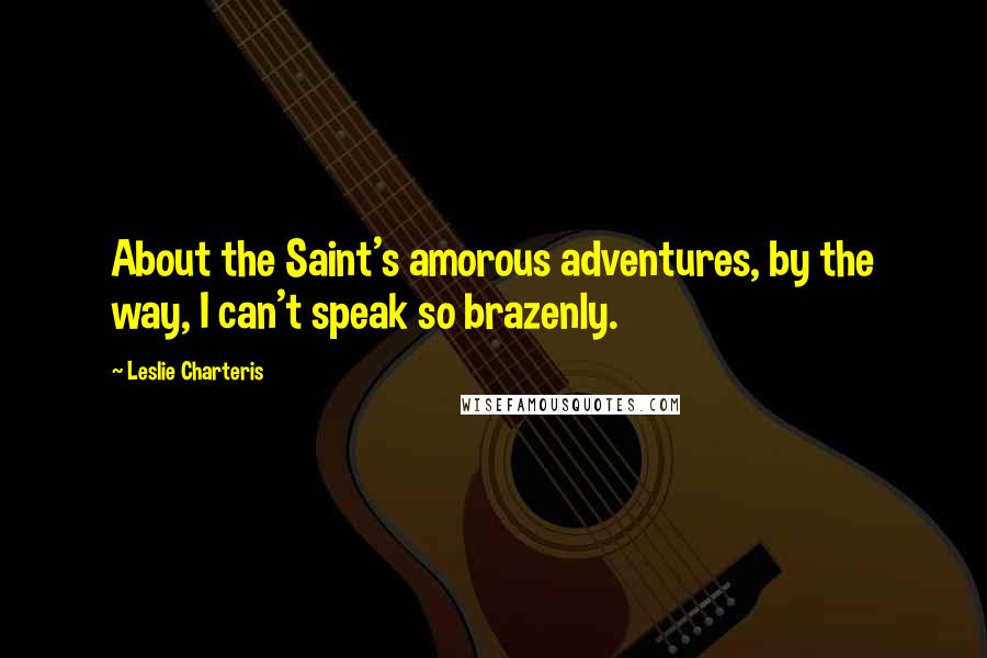 Leslie Charteris Quotes: About the Saint's amorous adventures, by the way, I can't speak so brazenly.