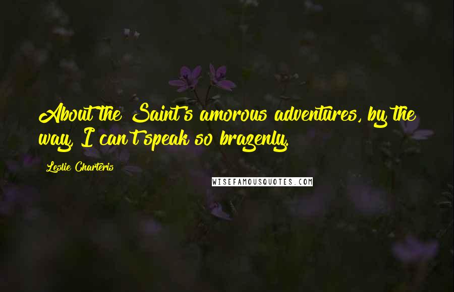 Leslie Charteris Quotes: About the Saint's amorous adventures, by the way, I can't speak so brazenly.