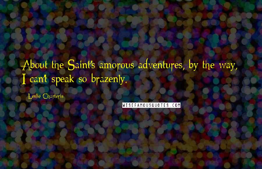 Leslie Charteris Quotes: About the Saint's amorous adventures, by the way, I can't speak so brazenly.