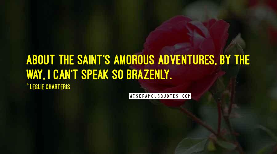 Leslie Charteris Quotes: About the Saint's amorous adventures, by the way, I can't speak so brazenly.