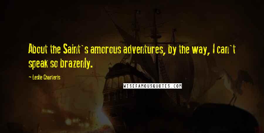 Leslie Charteris Quotes: About the Saint's amorous adventures, by the way, I can't speak so brazenly.