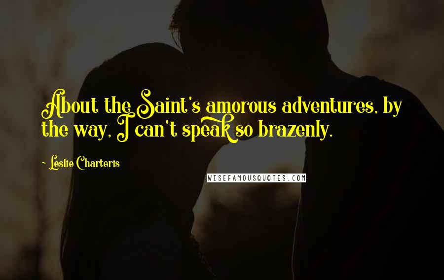 Leslie Charteris Quotes: About the Saint's amorous adventures, by the way, I can't speak so brazenly.