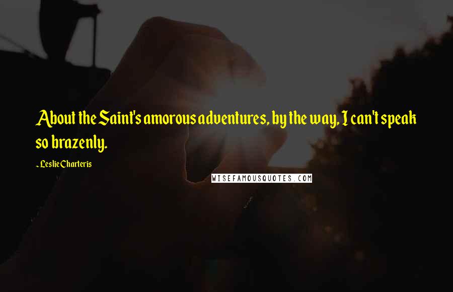 Leslie Charteris Quotes: About the Saint's amorous adventures, by the way, I can't speak so brazenly.