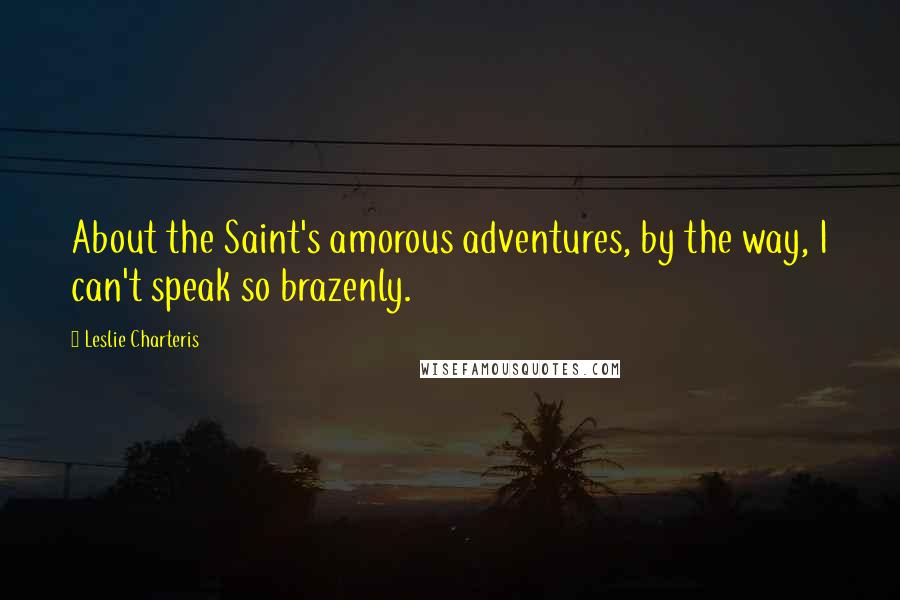 Leslie Charteris Quotes: About the Saint's amorous adventures, by the way, I can't speak so brazenly.