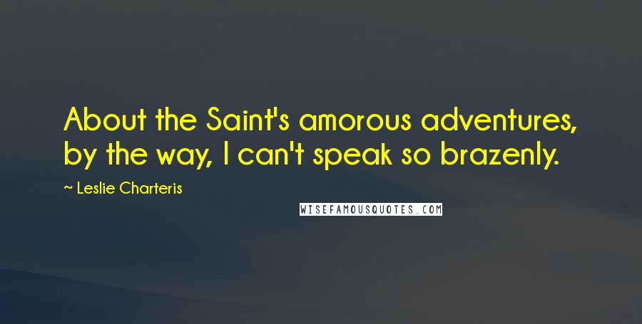 Leslie Charteris Quotes: About the Saint's amorous adventures, by the way, I can't speak so brazenly.