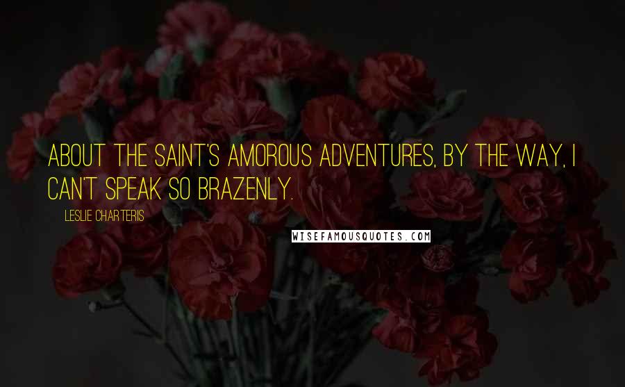 Leslie Charteris Quotes: About the Saint's amorous adventures, by the way, I can't speak so brazenly.