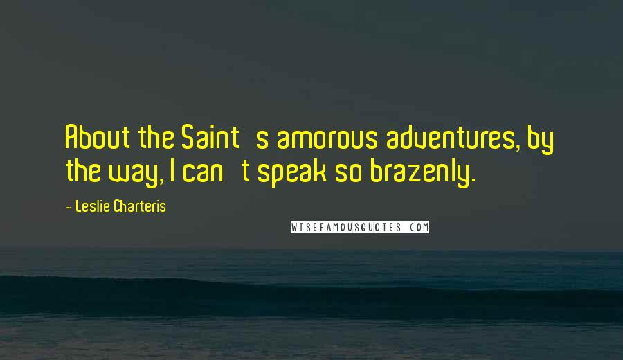 Leslie Charteris Quotes: About the Saint's amorous adventures, by the way, I can't speak so brazenly.