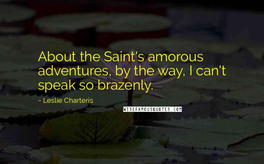 Leslie Charteris Quotes: About the Saint's amorous adventures, by the way, I can't speak so brazenly.