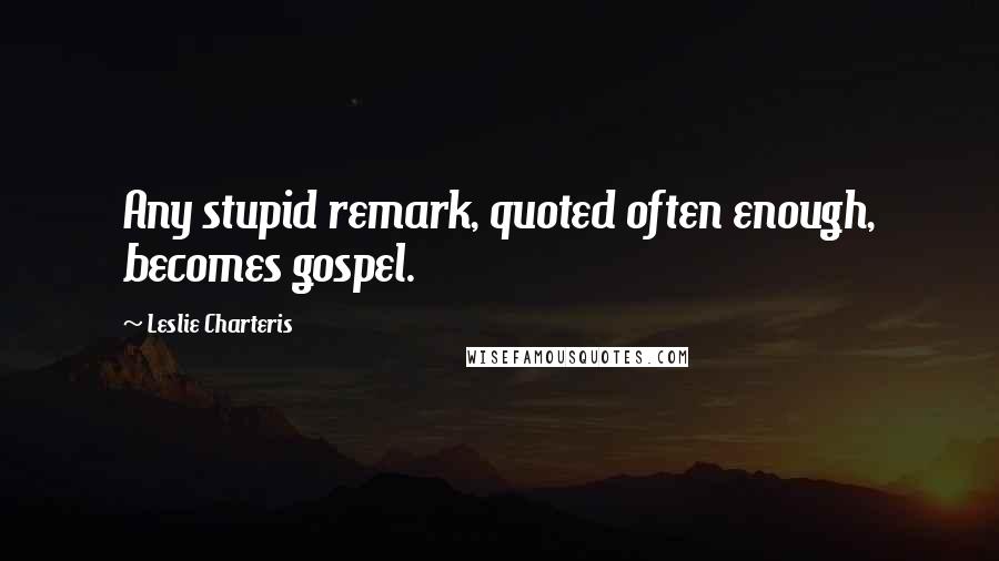 Leslie Charteris Quotes: Any stupid remark, quoted often enough, becomes gospel.