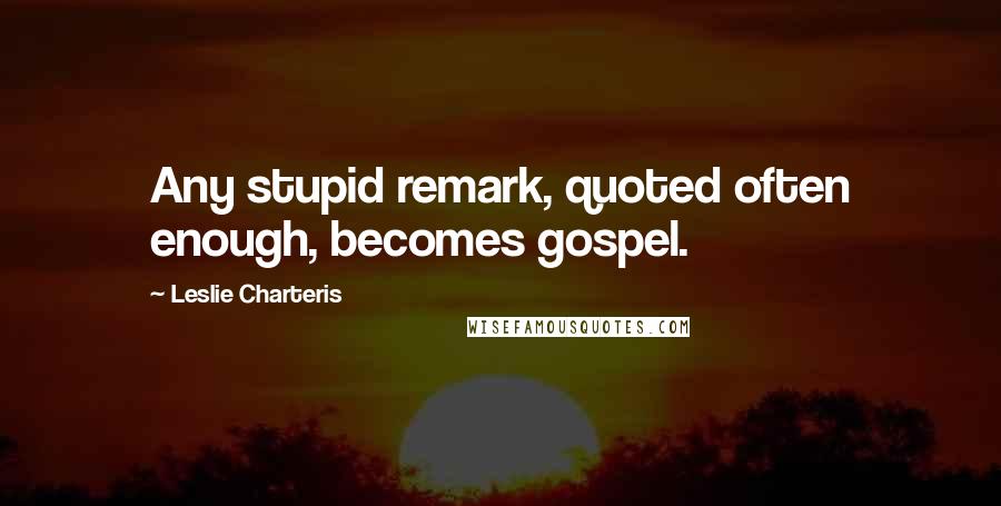 Leslie Charteris Quotes: Any stupid remark, quoted often enough, becomes gospel.