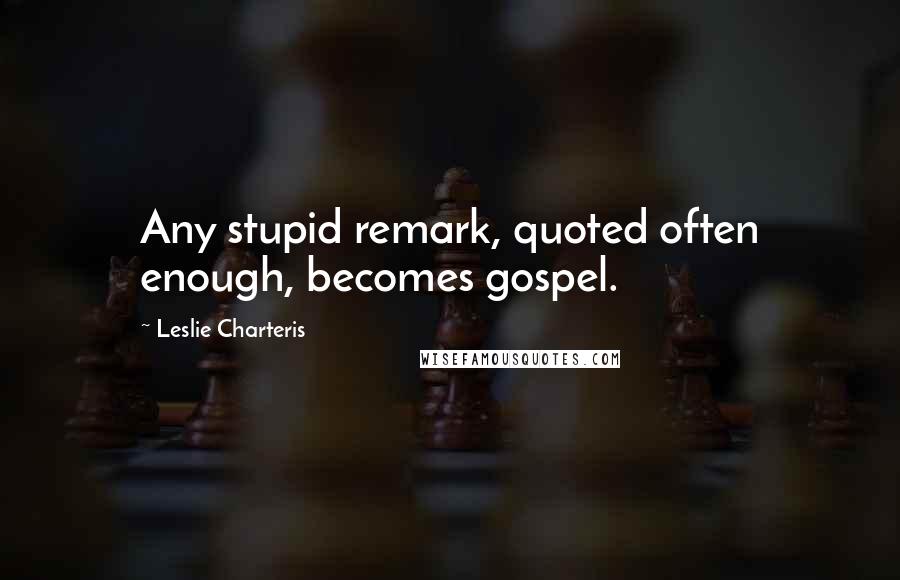 Leslie Charteris Quotes: Any stupid remark, quoted often enough, becomes gospel.