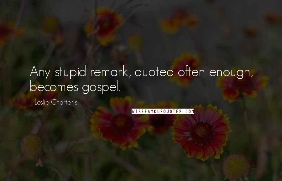 Leslie Charteris Quotes: Any stupid remark, quoted often enough, becomes gospel.