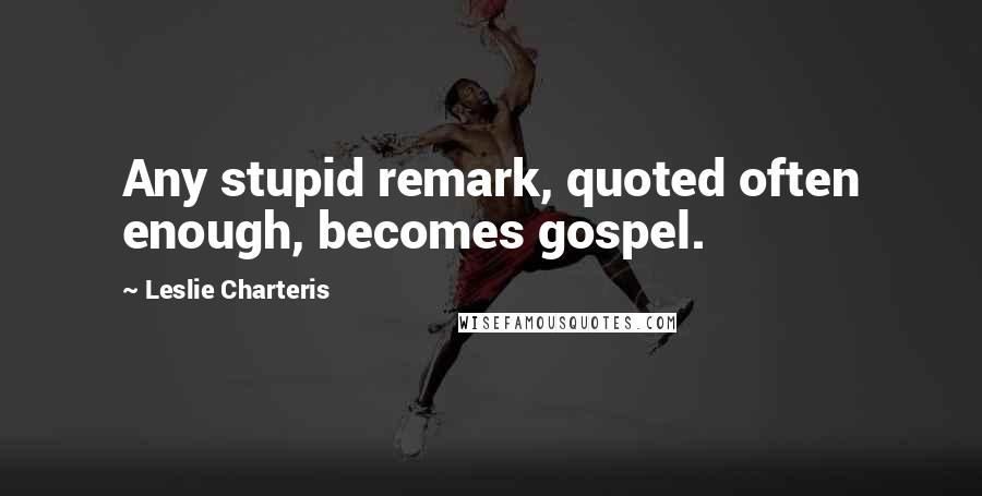 Leslie Charteris Quotes: Any stupid remark, quoted often enough, becomes gospel.