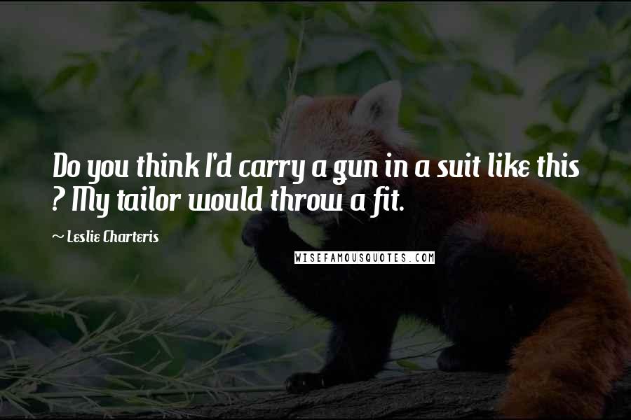 Leslie Charteris Quotes: Do you think I'd carry a gun in a suit like this ? My tailor would throw a fit.
