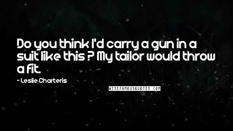 Leslie Charteris Quotes: Do you think I'd carry a gun in a suit like this ? My tailor would throw a fit.
