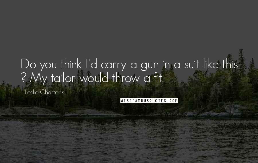 Leslie Charteris Quotes: Do you think I'd carry a gun in a suit like this ? My tailor would throw a fit.