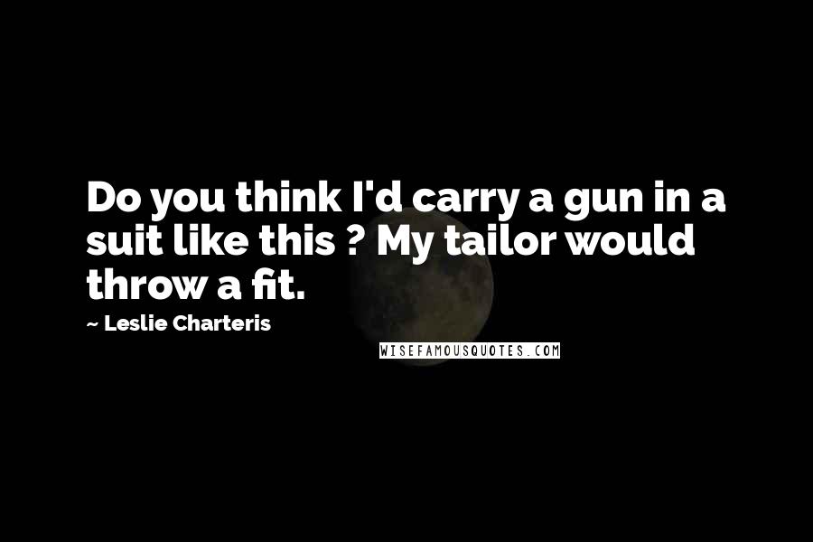 Leslie Charteris Quotes: Do you think I'd carry a gun in a suit like this ? My tailor would throw a fit.