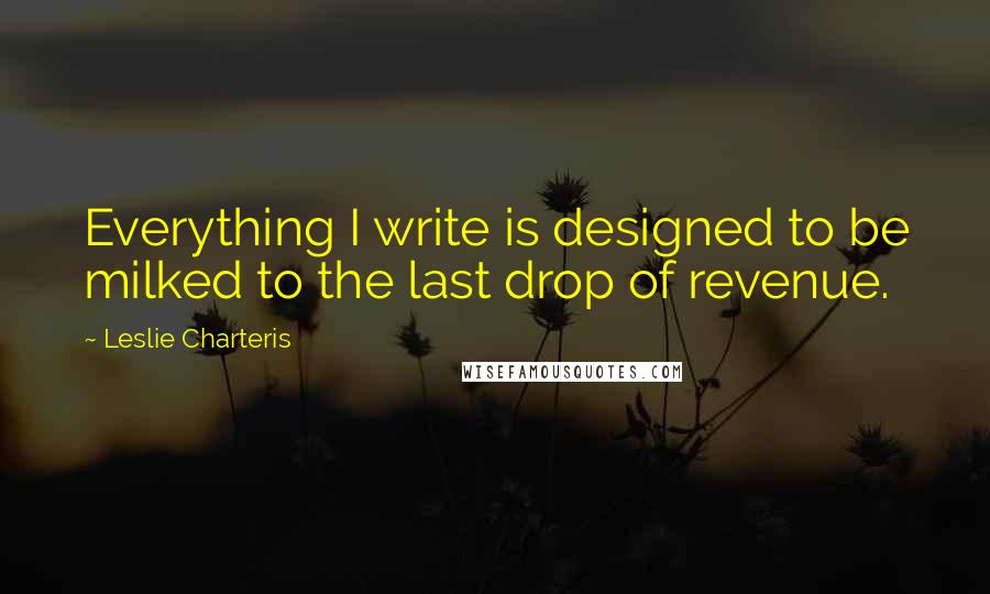 Leslie Charteris Quotes: Everything I write is designed to be milked to the last drop of revenue.