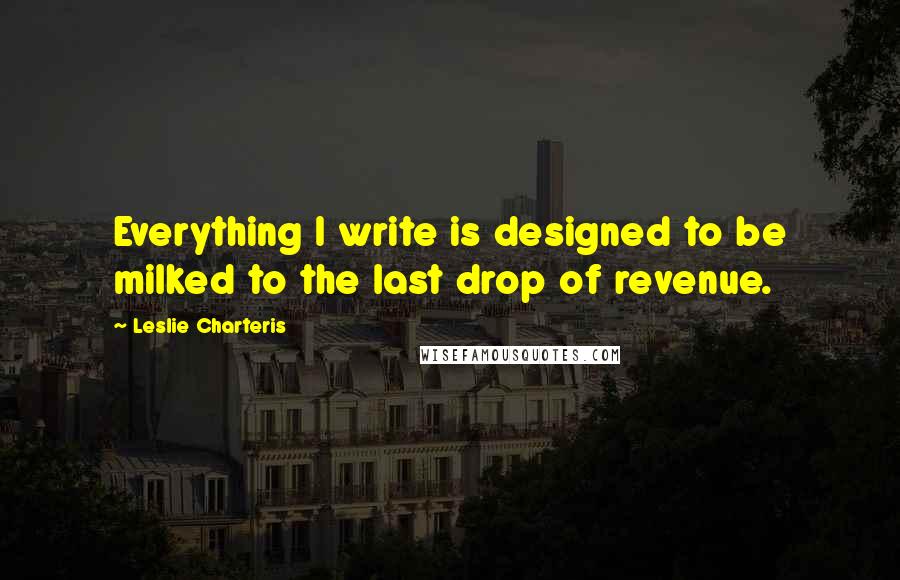 Leslie Charteris Quotes: Everything I write is designed to be milked to the last drop of revenue.