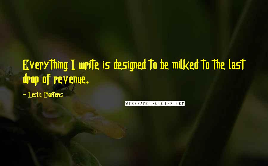 Leslie Charteris Quotes: Everything I write is designed to be milked to the last drop of revenue.