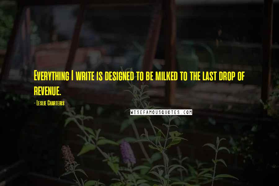 Leslie Charteris Quotes: Everything I write is designed to be milked to the last drop of revenue.