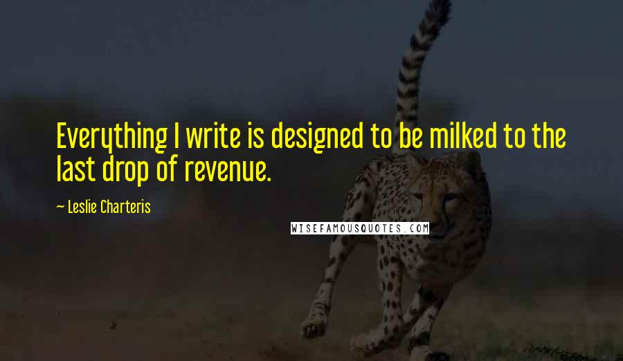 Leslie Charteris Quotes: Everything I write is designed to be milked to the last drop of revenue.