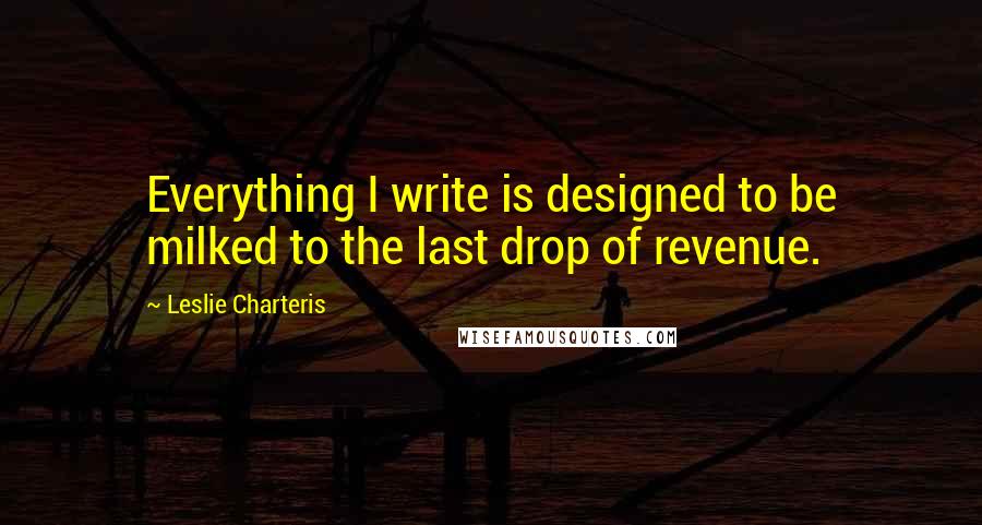 Leslie Charteris Quotes: Everything I write is designed to be milked to the last drop of revenue.