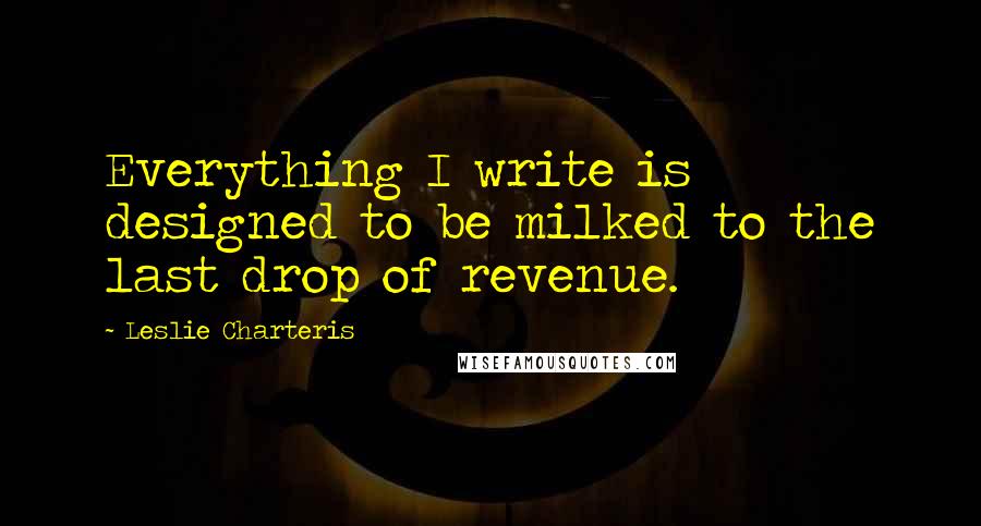 Leslie Charteris Quotes: Everything I write is designed to be milked to the last drop of revenue.