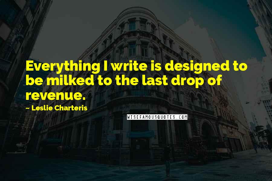 Leslie Charteris Quotes: Everything I write is designed to be milked to the last drop of revenue.