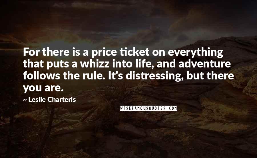 Leslie Charteris Quotes: For there is a price ticket on everything that puts a whizz into life, and adventure follows the rule. It's distressing, but there you are.