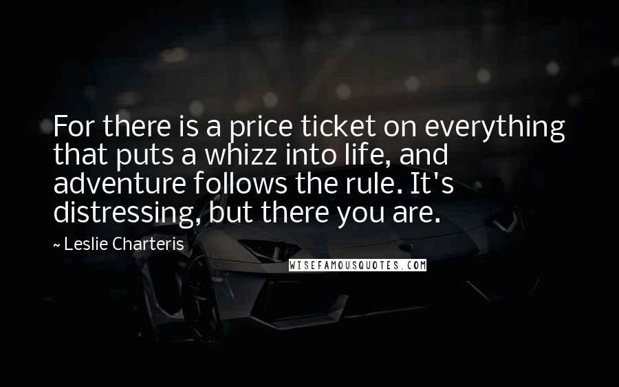Leslie Charteris Quotes: For there is a price ticket on everything that puts a whizz into life, and adventure follows the rule. It's distressing, but there you are.