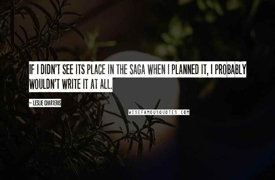 Leslie Charteris Quotes: If I didn't see its place in the Saga when I planned it, I probably wouldn't write it at all.