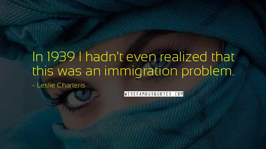 Leslie Charteris Quotes: In 1939 I hadn't even realized that this was an immigration problem.