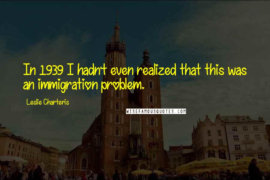 Leslie Charteris Quotes: In 1939 I hadn't even realized that this was an immigration problem.